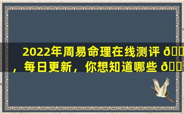 2022年周易命理在线测评 🌹 ，每日更新，你想知道哪些 🐳 内容